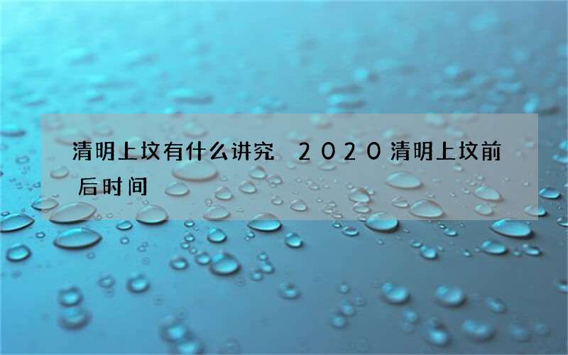 清明上坟有什么讲究 2020清明上坟前后时间
